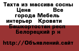 Тахта из массива сосны › Цена ­ 4 600 - Все города Мебель, интерьер » Кровати   . Башкортостан респ.,Белорецкий р-н